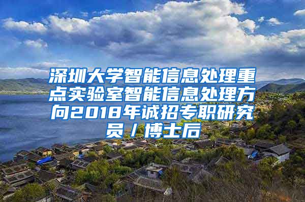 深圳大学智能信息处理重点实验室智能信息处理方向2018年诚招专职研究员／博士后