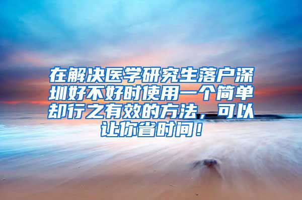 在解决医学研究生落户深圳好不好时使用一个简单却行之有效的方法，可以让你省时间！