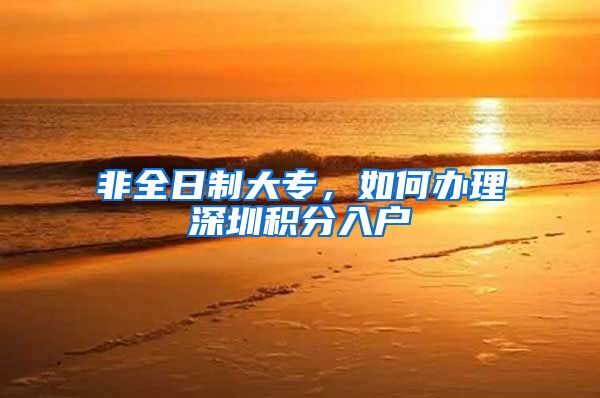 非全日制大专，如何办理深圳积分入户