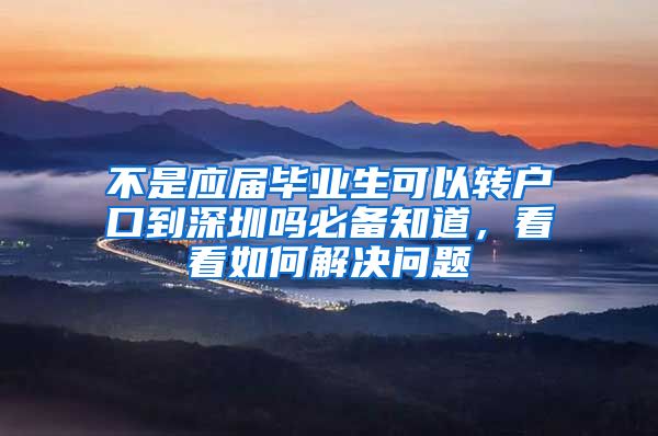 不是应届毕业生可以转户口到深圳吗必备知道，看看如何解决问题