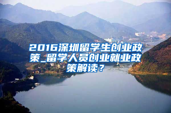 2016深圳留学生创业政策_留学人员创业就业政策解读？