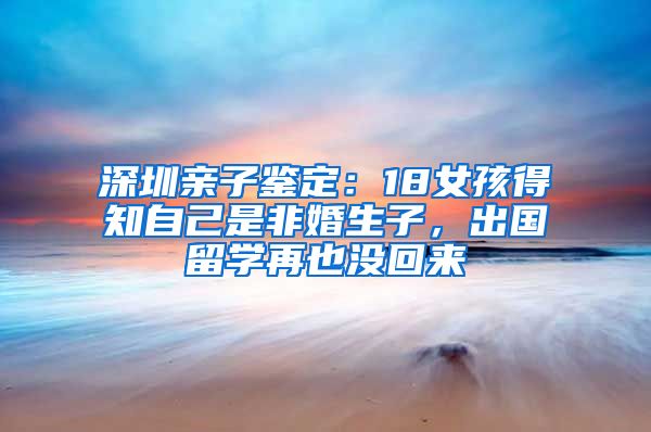 深圳亲子鉴定：18女孩得知自己是非婚生子，出国留学再也没回来