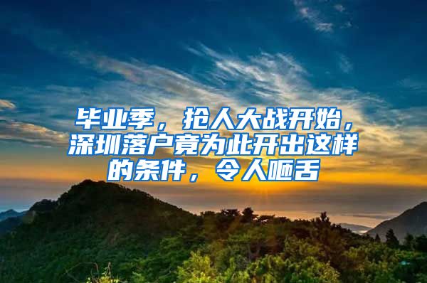 毕业季，抢人大战开始，深圳落户竟为此开出这样的条件，令人咂舌