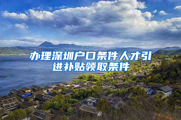 办理深圳户口条件人才引进补贴领取条件