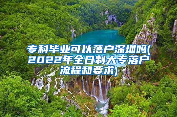 专科毕业可以落户深圳吗(2022年全日制大专落户流程和要求)