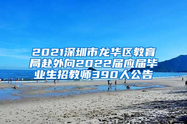 2021深圳市龙华区教育局赴外向2022届应届毕业生招教师390人公告