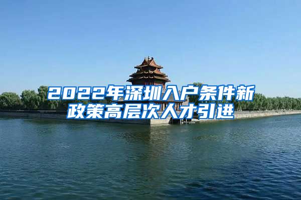 2022年深圳入户条件新政策高层次人才引进
