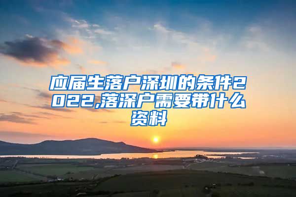 应届生落户深圳的条件2022,落深户需要带什么资料