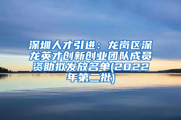 深圳人才引进：龙岗区深龙英才创新创业团队成员资助拟发放名单(2022年第二批)