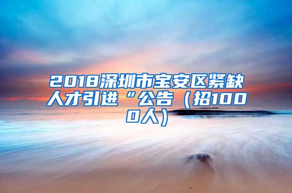 2018深圳市宝安区紧缺人才引进“公告（招1000人）