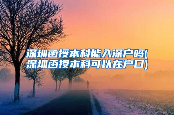 深圳函授本科能入深户吗(深圳函授本科可以在户口)