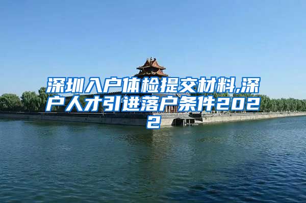深圳入户体检提交材料,深户人才引进落户条件2022