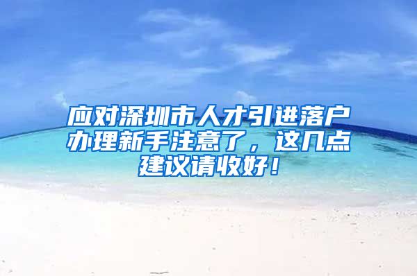 应对深圳市人才引进落户办理新手注意了，这几点建议请收好！