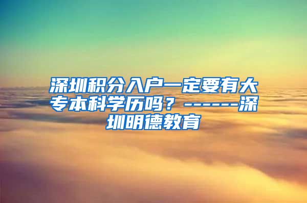 深圳积分入户一定要有大专本科学历吗？------深圳明德教育