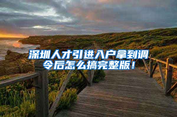 深圳人才引进入户拿到调令后怎么搞完整版！
