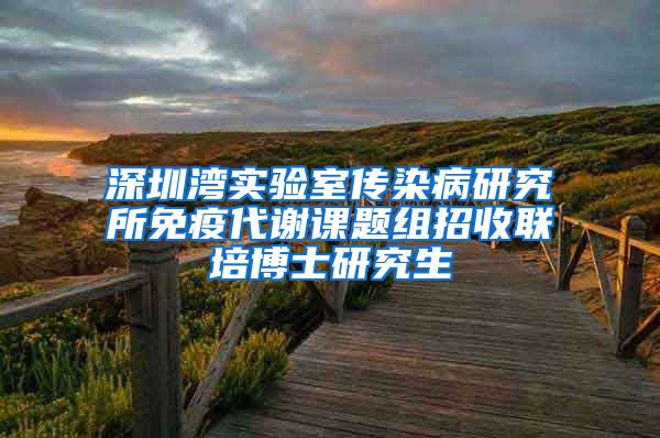 深圳湾实验室传染病研究所免疫代谢课题组招收联培博士研究生