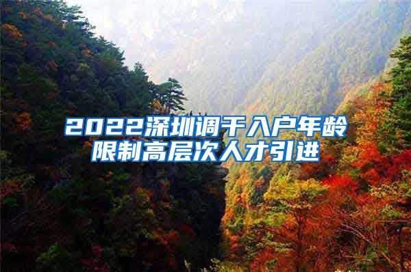 2022深圳调干入户年龄限制高层次人才引进