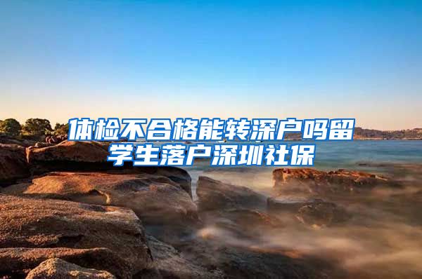 体检不合格能转深户吗留学生落户深圳社保