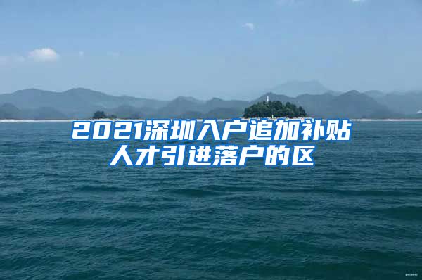 2021深圳入户追加补贴人才引进落户的区