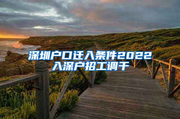 深圳户口迁入条件2022入深户招工调干