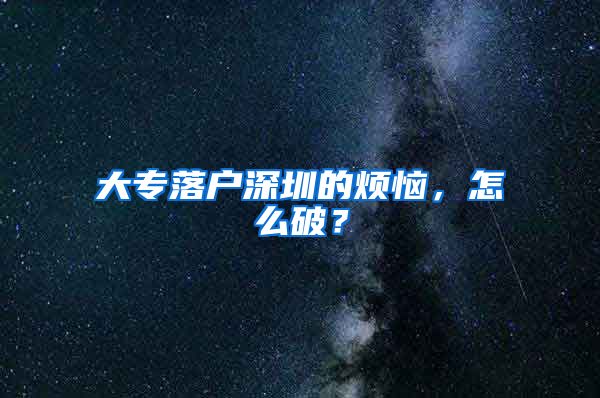 大专落户深圳的烦恼，怎么破？