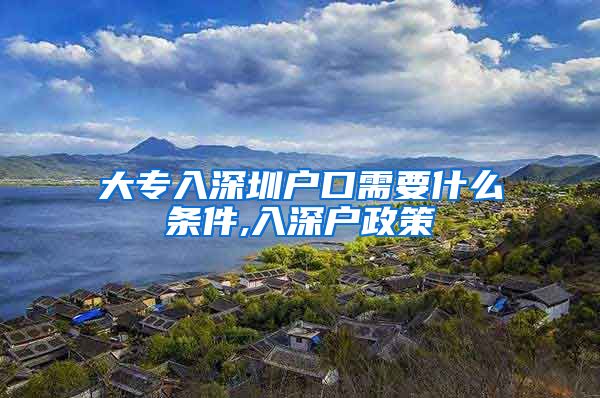 大专入深圳户口需要什么条件,入深户政策