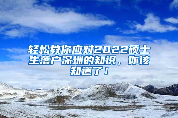 轻松教你应对2022硕士生落户深圳的知识，你该知道了！