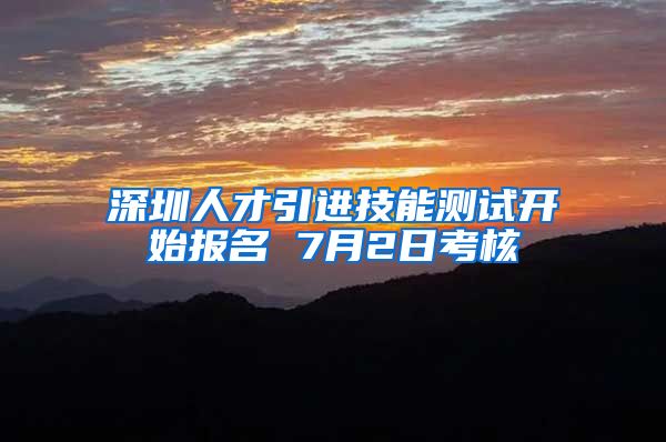 深圳人才引进技能测试开始报名 7月2日考核