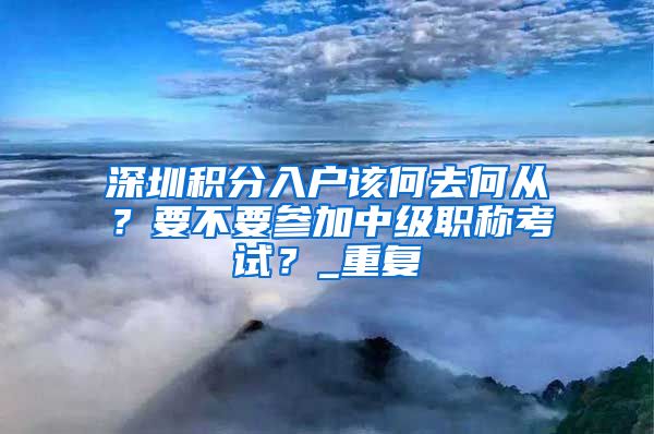 深圳积分入户该何去何从？要不要参加中级职称考试？_重复