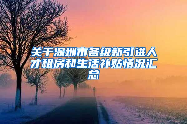 关于深圳市各级新引进人才租房和生活补贴情况汇总
