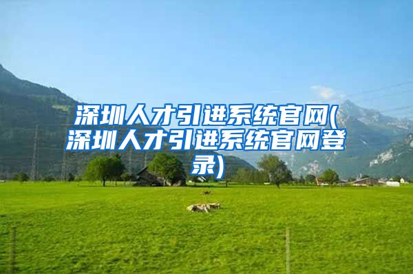 深圳人才引进系统官网(深圳人才引进系统官网登录)