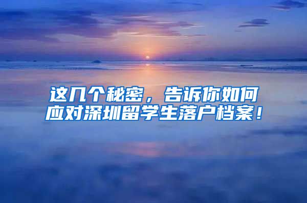 这几个秘密，告诉你如何应对深圳留学生落户档案！