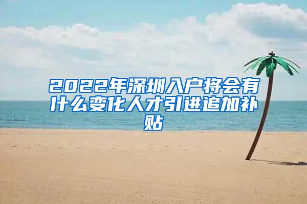 2022年深圳入户将会有什么变化人才引进追加补贴