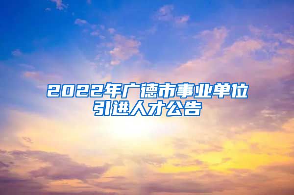 2022年广德市事业单位引进人才公告