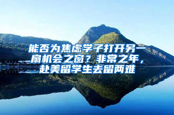 能否为焦虑学子打开另一扇机会之窗？非常之年，赴美留学生去留两难
