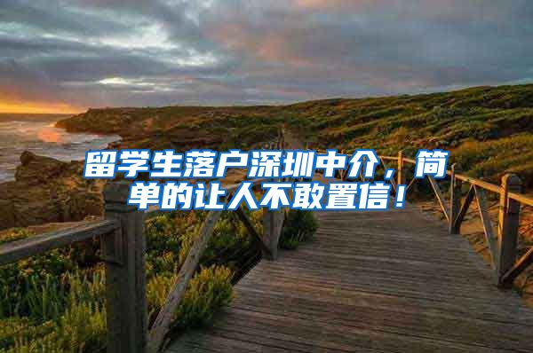 留学生落户深圳中介，简单的让人不敢置信！