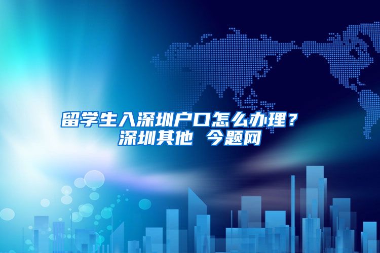 留学生入深圳户口怎么办理？ 深圳其他 今题网