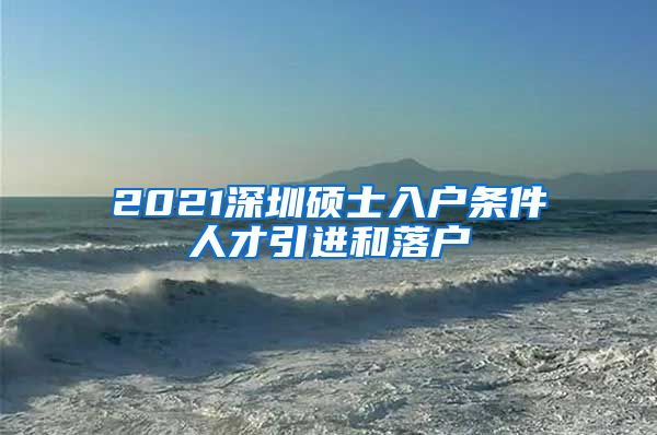 2021深圳硕士入户条件人才引进和落户