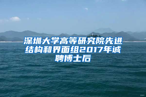 深圳大学高等研究院先进结构和界面组2017年诚聘博士后