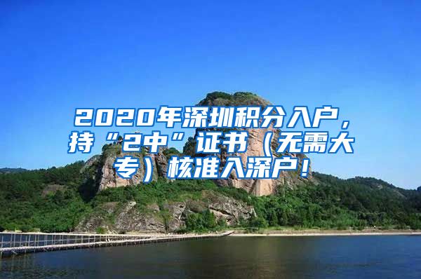 2020年深圳积分入户，持“2中”证书（无需大专）核准入深户！