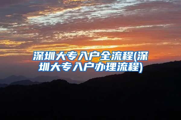 深圳大专入户全流程(深圳大专入户办理流程)