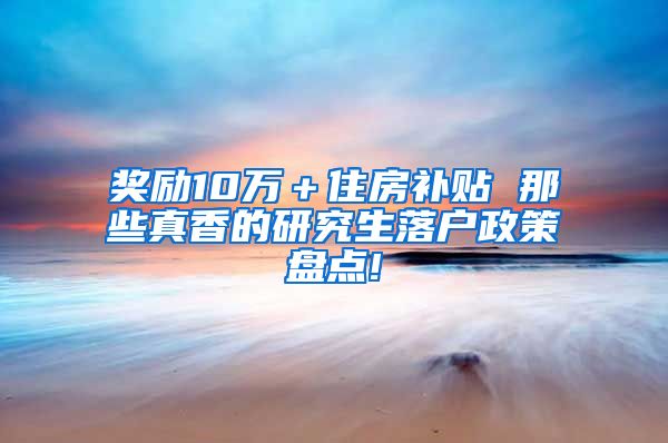 奖励10万＋住房补贴 那些真香的研究生落户政策盘点!