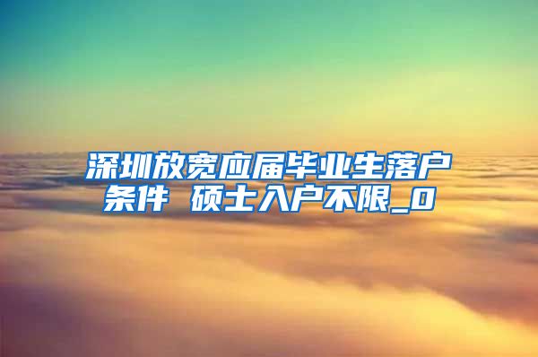 深圳放宽应届毕业生落户条件 硕士入户不限_0
