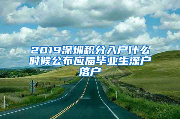 2019深圳积分入户什么时候公布应届毕业生深户落户