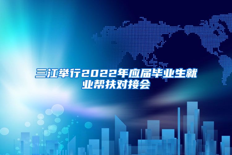 三江举行2022年应届毕业生就业帮扶对接会
