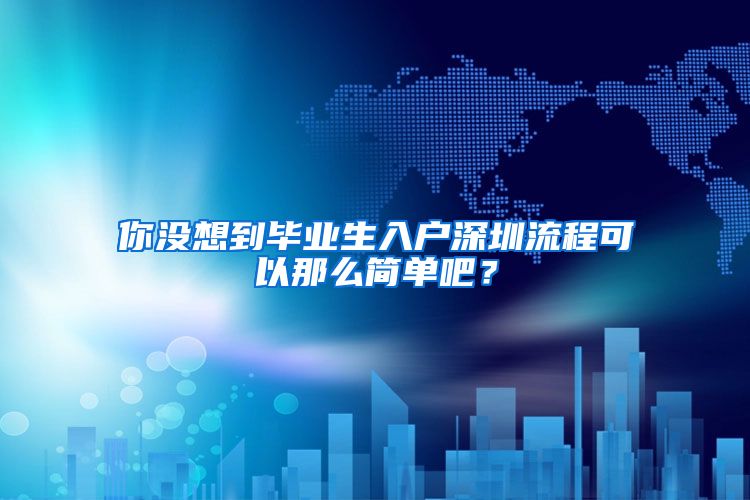 你没想到毕业生入户深圳流程可以那么简单吧？