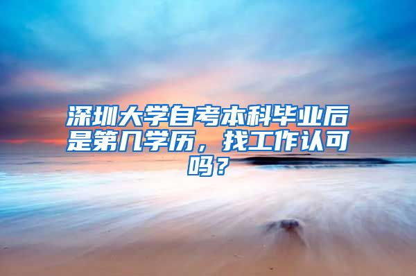 深圳大学自考本科毕业后是第几学历，找工作认可吗？