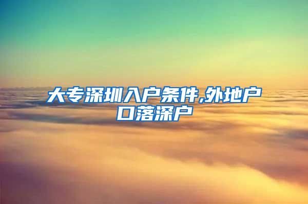大专深圳入户条件,外地户口落深户