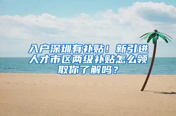 入户深圳有补贴！新引进人才市区两级补贴怎么领取你了解吗？