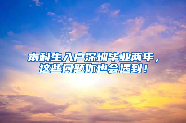 本科生入户深圳毕业两年，这些问题你也会遇到！
